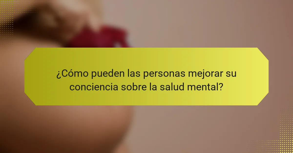 ¿Cómo pueden las personas mejorar su conciencia sobre la salud mental?