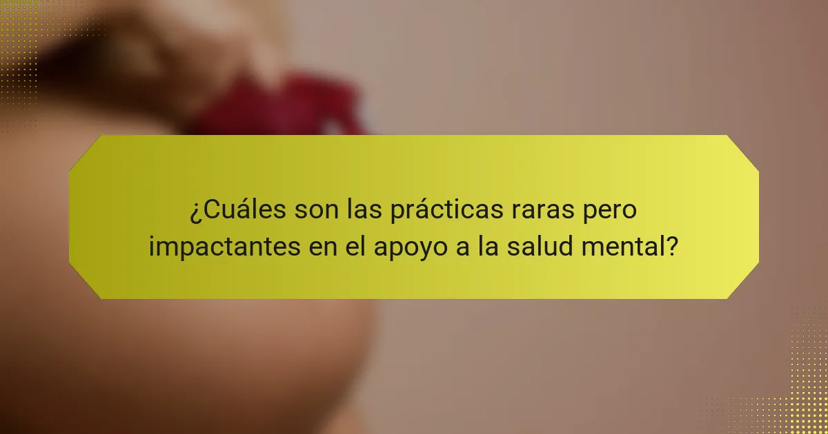 ¿Cuáles son las prácticas raras pero impactantes en el apoyo a la salud mental?