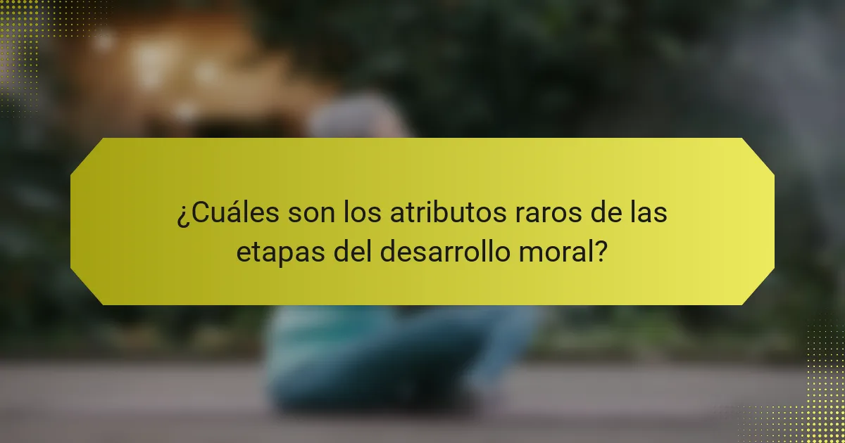 ¿Cuáles son los atributos raros de las etapas del desarrollo moral?
