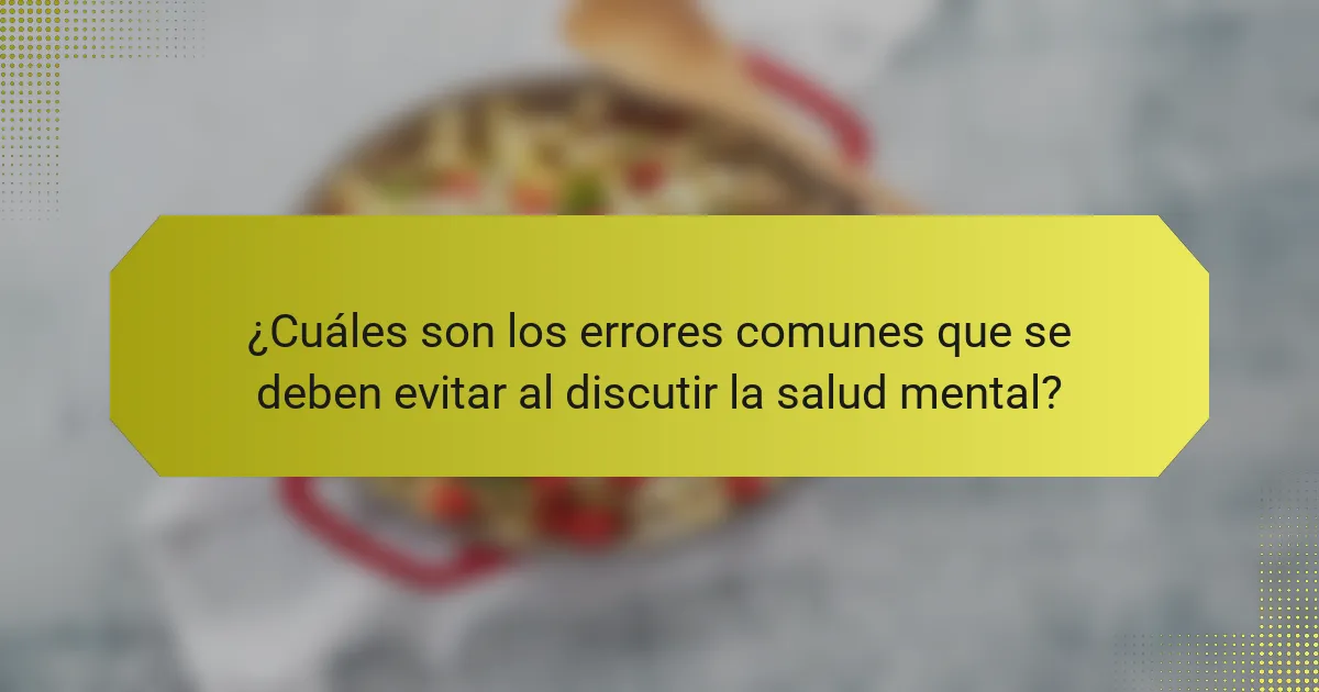 ¿Cuáles son los errores comunes que se deben evitar al discutir la salud mental?