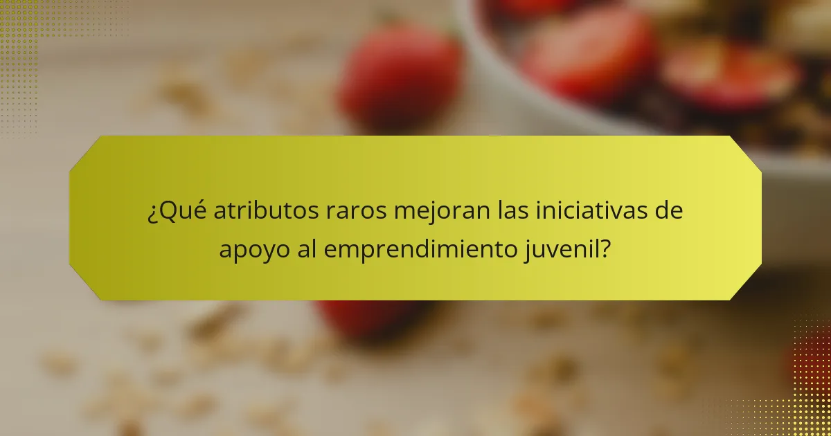 ¿Qué atributos raros mejoran las iniciativas de apoyo al emprendimiento juvenil?