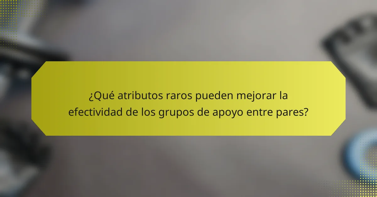 ¿Qué atributos raros pueden mejorar la efectividad de los grupos de apoyo entre pares?