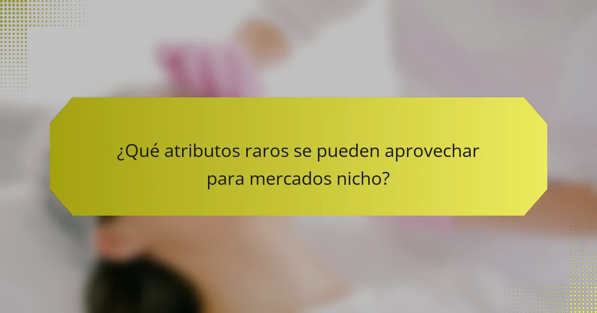 ¿Qué atributos raros se pueden aprovechar para mercados nicho?