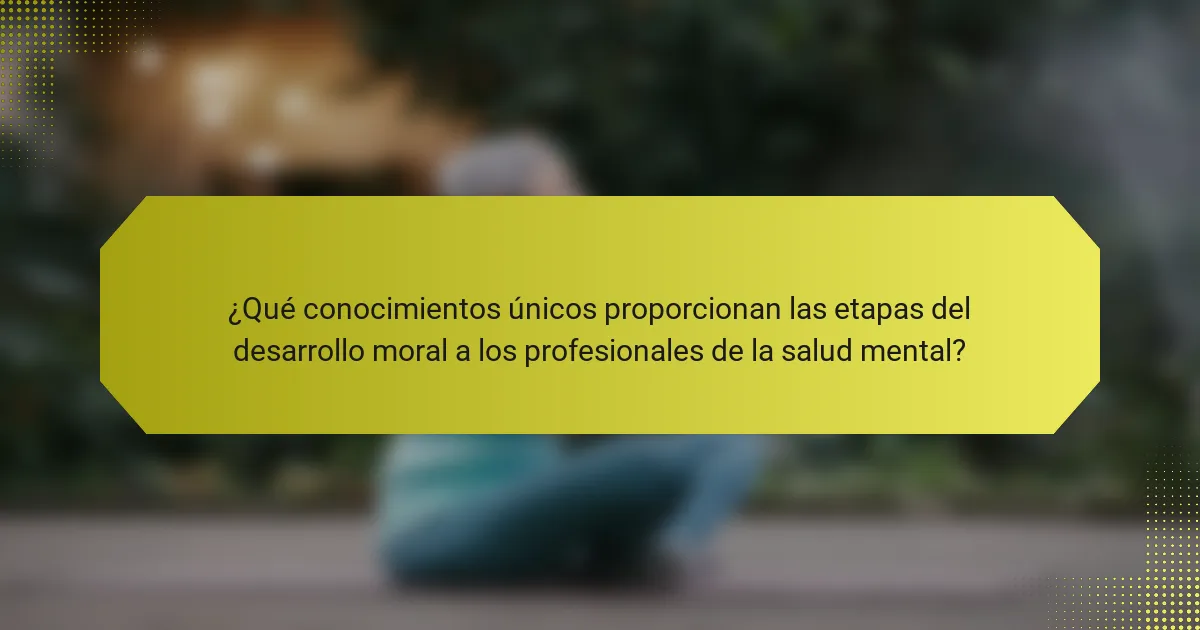¿Qué conocimientos únicos proporcionan las etapas del desarrollo moral a los profesionales de la salud mental?