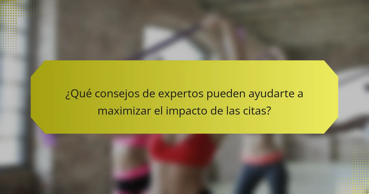 ¿Qué consejos de expertos pueden ayudarte a maximizar el impacto de las citas?